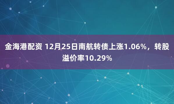 金海港配资 12月25日南航转债上涨1.06%，转股溢价率10.29%