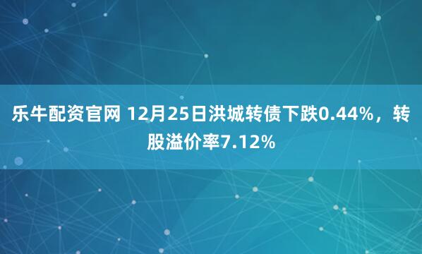 乐牛配资官网 12月25日洪城转债下跌0.44%，转股溢价率7.12%