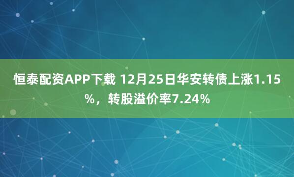 恒泰配资APP下载 12月25日华安转债上涨1.15%,转股溢价率7.24%