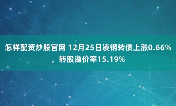 怎样配资炒股官网 12月25日凌钢转债上涨0.66%，转股溢价率15.19%