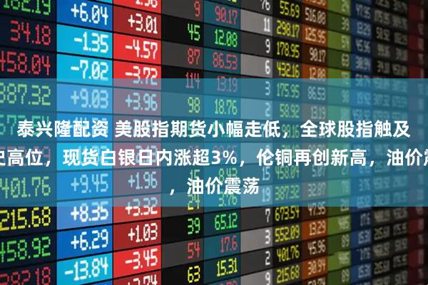 泰兴隆配资 美股指期货小幅走低,全球股指触及历史高位,现货白银日内涨超3%,伦铜再创新高,油价震荡