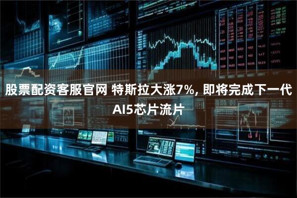 股票配资客服官网 特斯拉大涨7%, 即将完成下一代AI5芯片流片