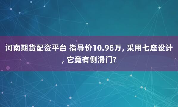 河南期货配资平台 指导价10.98万, 采用七座设计, 它竟有侧滑门?
