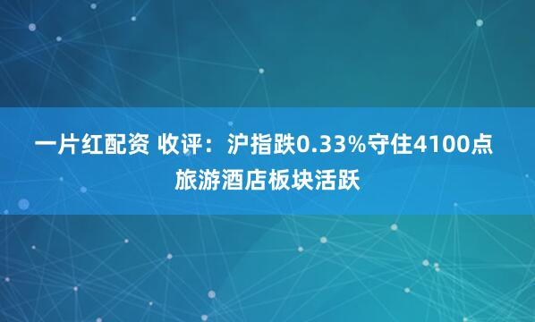 一片红配资 收评：沪指跌0.33%守住4100点 旅游酒店板块活跃