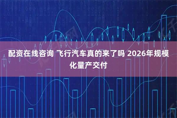 配资在线咨询 飞行汽车真的来了吗 2026年规模化量产交付