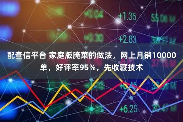 配查信平台 家庭版腌菜的做法，网上月销10000单，好评率95%，先收藏技术