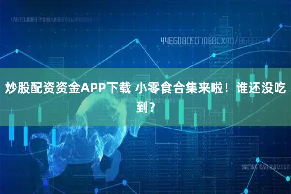 炒股配资资金APP下载 小零食合集来啦！谁还没吃到？