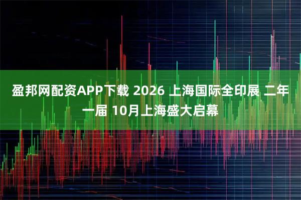 盈邦网配资APP下载 2026 上海国际全印展 二年一届 10月上海盛大启幕