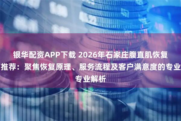 银华配资APP下载 2026年石家庄腹直肌恢复门店推荐：聚焦恢复原理、服务流程及客户满意度的专业解析