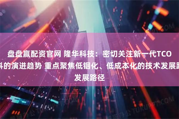 盘盘赢配资官网 隆华科技：密切关注新一代TCO材料的演进趋势 重点聚焦低铟化、低成本化的技术发展路径