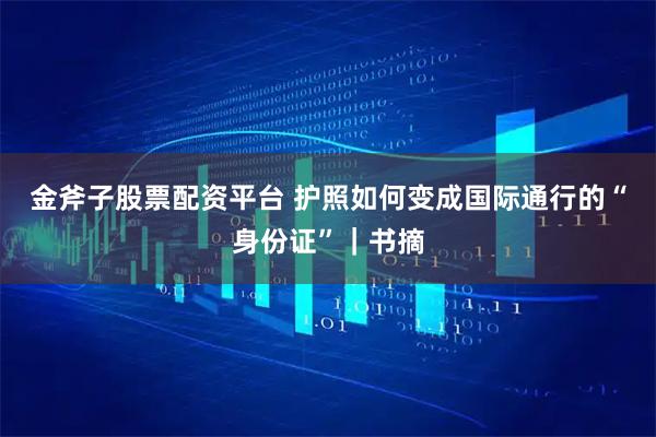 金斧子股票配资平台 护照如何变成国际通行的“身份证”｜书摘