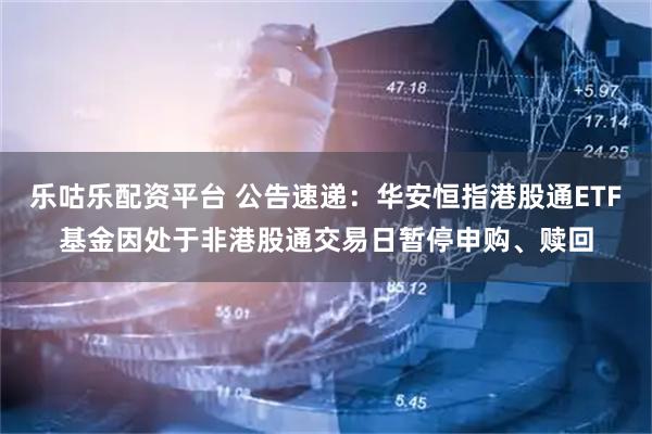 乐咕乐配资平台 公告速递：华安恒指港股通ETF基金因处于非港股通交易日暂停申购、赎回