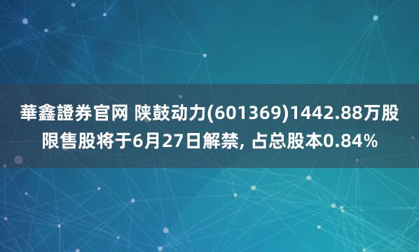 華鑫證券官网 陕鼓动力(601369)1442.88万股限售股将于6月27日解禁, 占总股本0.84%