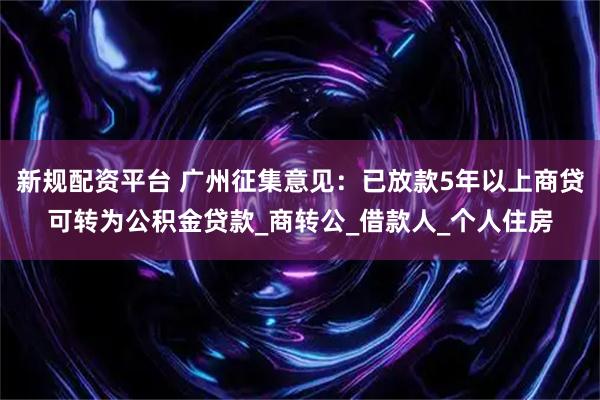 新规配资平台 广州征集意见：已放款5年以上商贷可转为公积金贷款_商转公_借款人_个人住房
