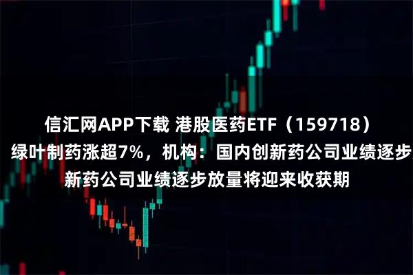 信汇网APP下载 港股医药ETF（159718）逆市走强涨超1%，绿叶制药涨超7%，机构：国内创新药公司业绩逐步放量将迎来收获期
