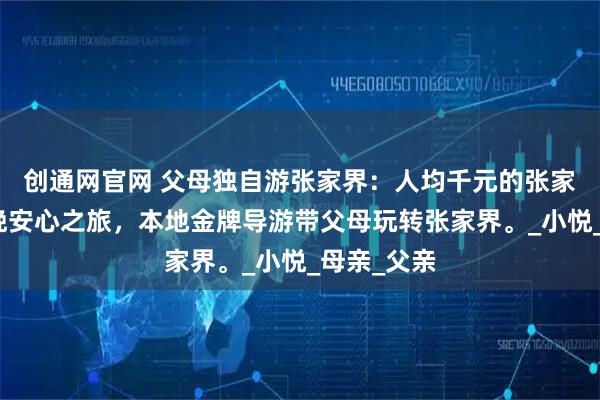 创通网官网 父母独自游张家界：人均千元的张家界五天四晚安心之旅，本地金牌导游带父母玩转张家界。_小悦_母亲_父亲