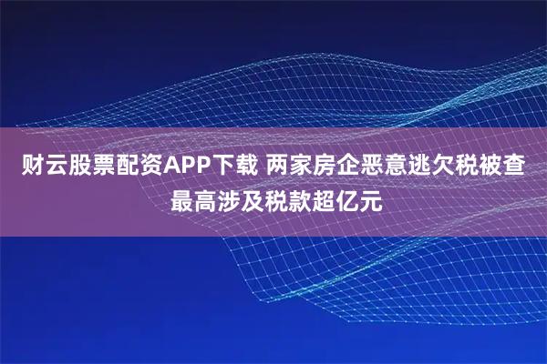 财云股票配资APP下载 两家房企恶意逃欠税被查 最高涉及税款超亿元