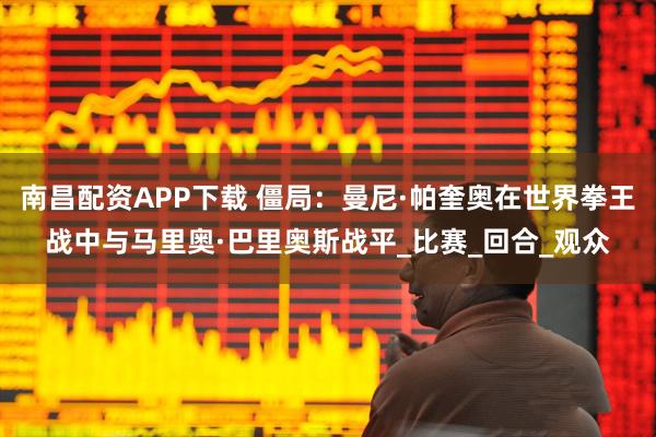 南昌配资APP下载 僵局：曼尼·帕奎奥在世界拳王战中与马里奥·巴里奥斯战平_比赛_回合_观众