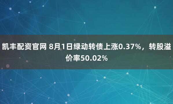 凯丰配资官网 8月1日绿动转债上涨0.37%，转股溢价率50.02%
