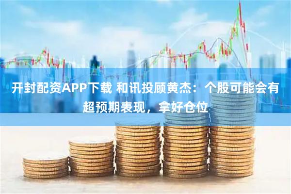 开封配资APP下载 和讯投顾黄杰：个股可能会有超预期表现，拿好仓位