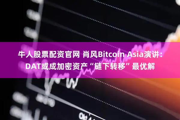 牛人股票配资官网 肖风Bitcoin Asia演讲:DAT或成加密资产“链下转移”最优解