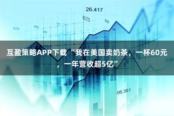 互盈策略APP下载 “我在美国卖奶茶,一杯60元,一年营收超5亿”