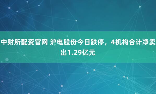 中财所配资官网 沪电股份今日跌停，4机构合计净卖出1.29亿元