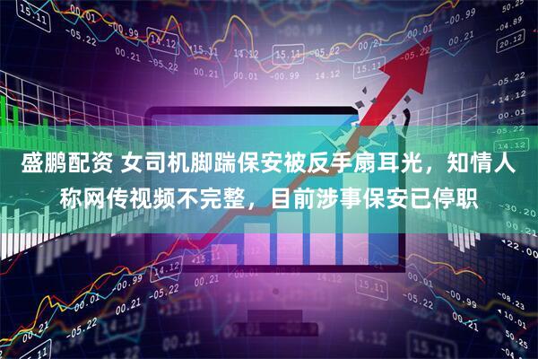 盛鹏配资 女司机脚踹保安被反手扇耳光，知情人称网传视频不完整，目前涉事保安已停职