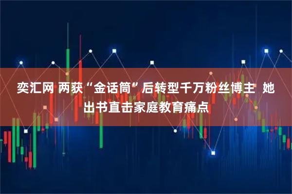 奕汇网 两获“金话筒”后转型千万粉丝博主  她出书直击家庭教育痛点