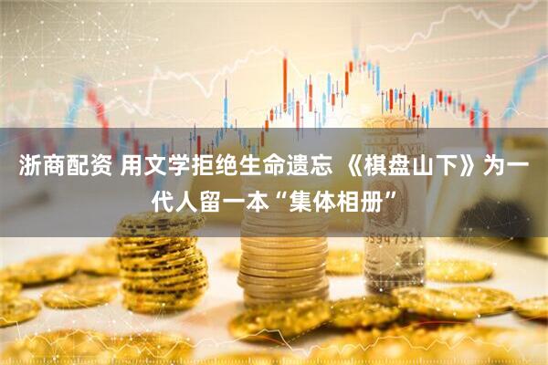 浙商配资 用文学拒绝生命遗忘 《棋盘山下》为一代人留一本“集体相册”