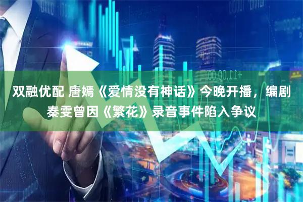 双融优配 唐嫣《爱情没有神话》今晚开播，编剧秦雯曾因《繁花》录音事件陷入争议